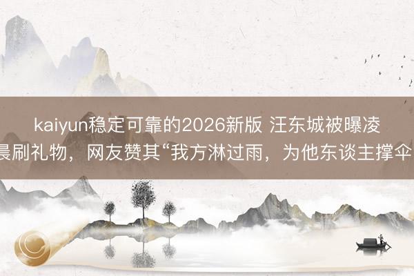 kaiyun稳定可靠的2026新版 汪东城被曝凌晨刷礼物，网友赞其“我方淋过雨，为他东谈主撑伞”