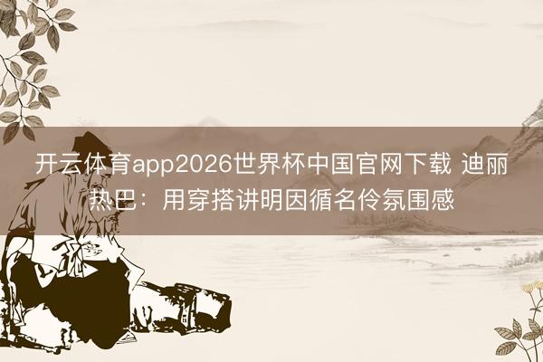 开云体育app2026世界杯中国官网下载 迪丽热巴：用穿搭讲明因循名伶氛围感