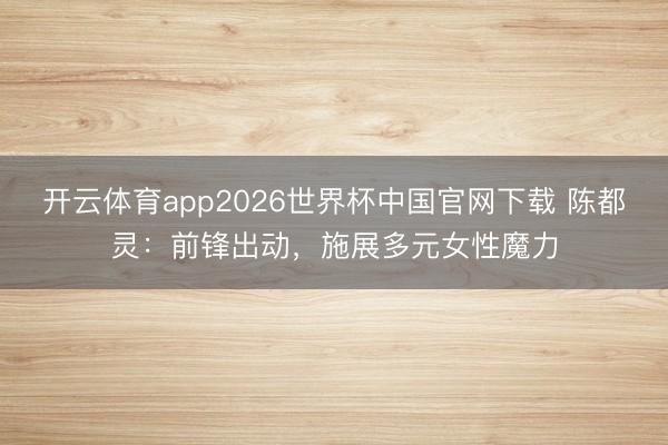 开云体育app2026世界杯中国官网下载 陈都灵：前锋出动，施展多元女性魔力