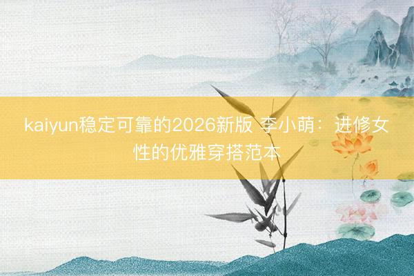 kaiyun稳定可靠的2026新版 李小萌：进修女性的优雅穿搭范本