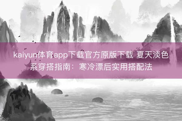 kaiyun体育app下载官方原版下载 夏天淡色系穿搭指南：寒冷漂后实用搭配法