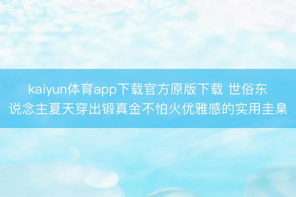 kaiyun体育app下载官方原版下载 世俗东说念主夏天穿出锻真金不怕火优雅感的实用圭臬