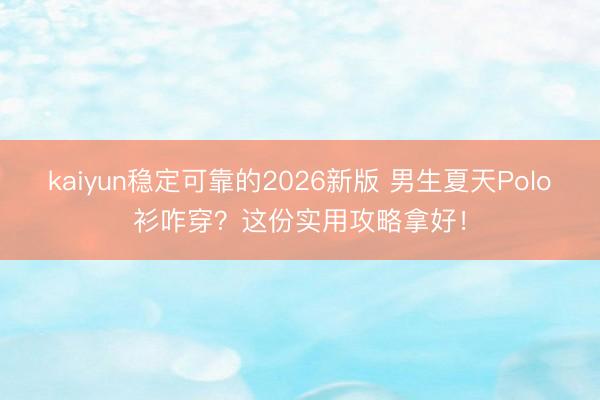kaiyun稳定可靠的2026新版 男生夏天Polo衫咋穿？这份实用攻略拿好！