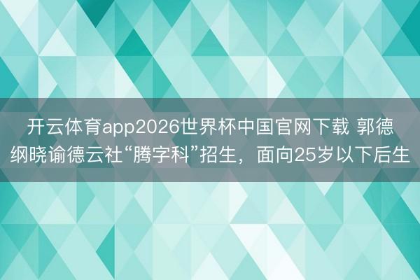 开云体育app2026世界杯中国官网下载 郭德纲晓谕德云社“腾字科”招生，面向25岁以下后生