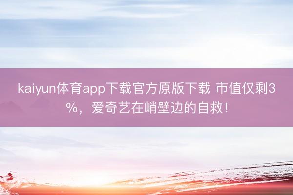 kaiyun体育app下载官方原版下载 市值仅剩3%，爱奇艺在峭壁边的自救！