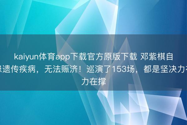 kaiyun体育app下载官方原版下载 邓紫棋自曝患遗传疾病，无法赈济！巡演了153场，都是坚决力在撑