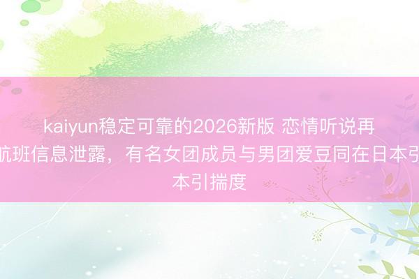 kaiyun稳定可靠的2026新版 恋情听说再起！航班信息泄露，有名女团成员与男团爱豆同在日本引揣度