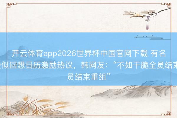 开云体育app2026世界杯中国官网下载 有名女团疑似回想日历激励热议，韩网友：“不如干脆全员结束重组”