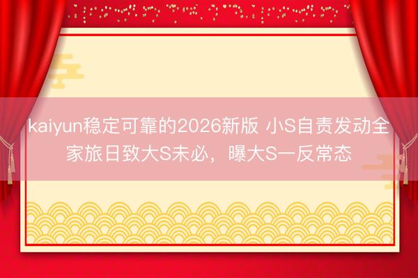 kaiyun稳定可靠的2026新版 小S自责发动全家旅日致大S未必，曝大S一反常态