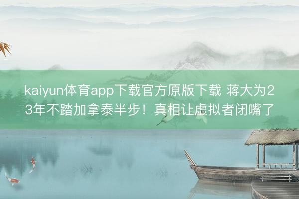 kaiyun体育app下载官方原版下载 蒋大为23年不踏加拿泰半步！真相让虚拟者闭嘴了