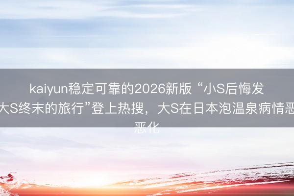 kaiyun稳定可靠的2026新版 “小S后悔发起大S终末的旅行”登上热搜，大S在日本泡温泉病情恶化