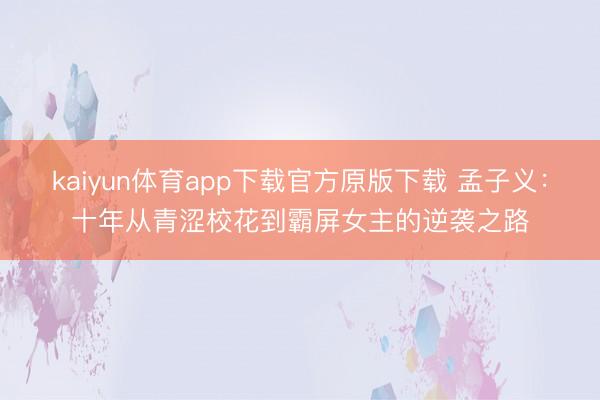 kaiyun体育app下载官方原版下载 孟子义：十年从青涩校花到霸屏女主的逆袭之路