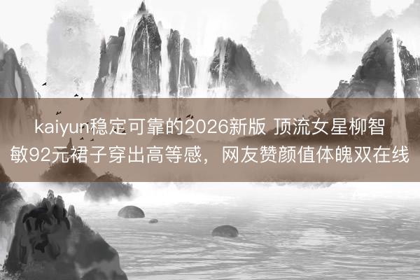 kaiyun稳定可靠的2026新版 顶流女星柳智敏92元裙子穿出高等感，网友赞颜值体魄双在线