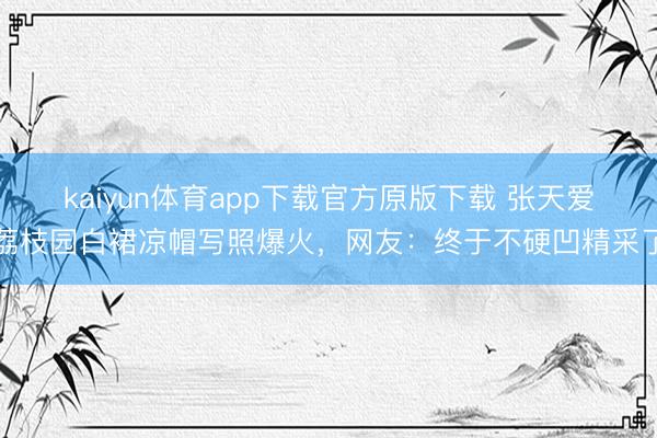 kaiyun体育app下载官方原版下载 张天爱荔枝园白裙凉帽写照爆火，网友：终于不硬凹精采了