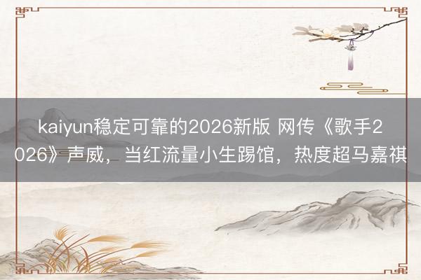 kaiyun稳定可靠的2026新版 网传《歌手2026》声威，当红流量小生踢馆，热度超马嘉祺