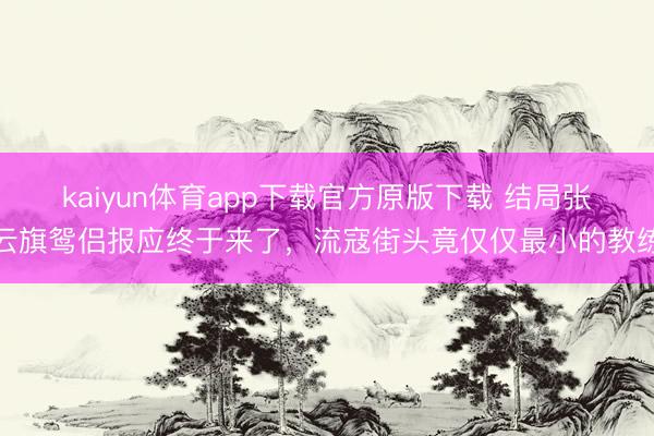 kaiyun体育app下载官方原版下载 结局张云旗鸳侣报应终于来了，流寇街头竟仅仅最小的教练