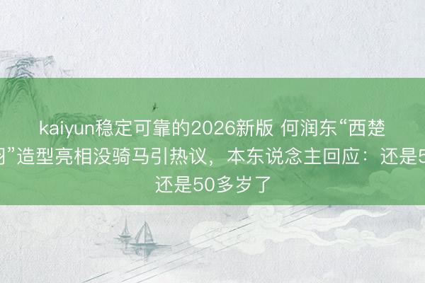 kaiyun稳定可靠的2026新版 何润东“西楚霸王项羽”造型亮相没骑马引热议，本东说念主回应：还是50多岁了