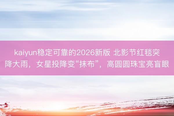 kaiyun稳定可靠的2026新版 北影节红毯突降大雨，女星投降变“抹布”，高圆圆珠宝亮盲眼