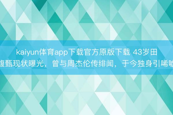 kaiyun体育app下载官方原版下载 43岁田馥甄现状曝光，曾与周杰伦传绯闻，于今独身引唏嘘