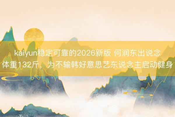 kaiyun稳定可靠的2026新版 何润东出说念体重132斤，为不输韩好意思艺东说念主启动健身