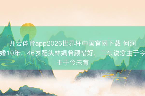 开云体育app2026世界杯中国官网下载 何润东成婚10年，46岁配头林姵希顾惜好，二东说念主于今未育