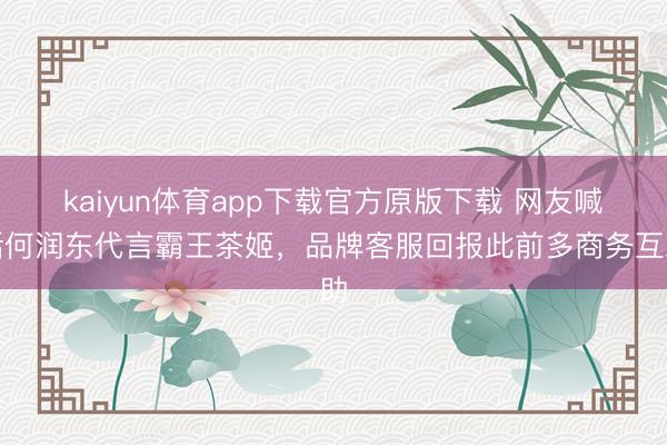kaiyun体育app下载官方原版下载 网友喊话何润东代言霸王茶姬，品牌客服回报此前多商务互助
