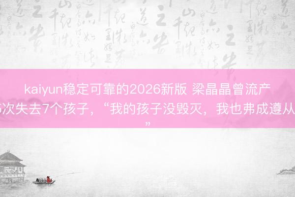 kaiyun稳定可靠的2026新版 梁晶晶曾流产5次失去7个孩子，“我的孩子没毁灭，我也弗成遵从”