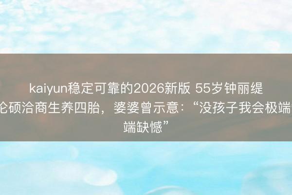 kaiyun稳定可靠的2026新版 55岁钟丽缇和张伦硕洽商生养四胎，婆婆曾示意：“没孩子我会极端缺憾”