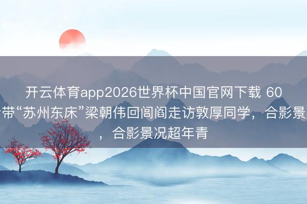 开云体育app2026世界杯中国官网下载 60岁刘嘉玲带“苏州东床”梁朝伟回闾阎走访敦厚同学，合影景况超年青