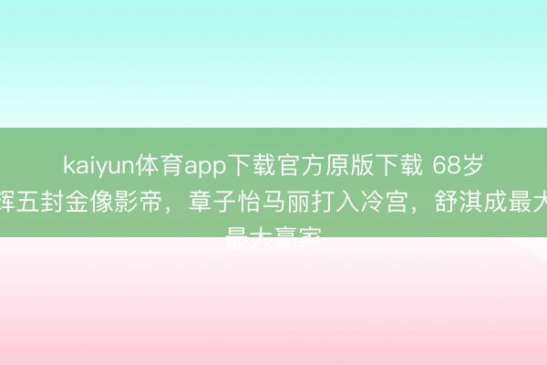 kaiyun体育app下载官方原版下载 68岁梁家辉五封金像影帝，章子怡马丽打入冷宫，舒淇成最大赢家