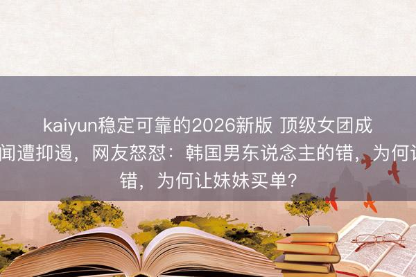 kaiyun稳定可靠的2026新版 顶级女团成员因兄长丑闻遭抑遏，网友怒怼：韩国男东说念主的错，为何让妹妹买单？
