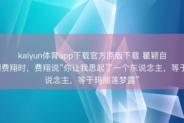 kaiyun体育app下载官方原版下载 瞿颖自曝第一次见到费翔时，费翔说“你让我思起了一个东说念主，等于玛丽莲梦露”