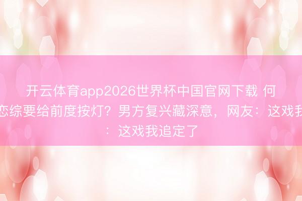 开云体育app2026世界杯中国官网下载 何沛珈上恋综要给前度按灯？男方复兴藏深意，网友：这戏我追定了