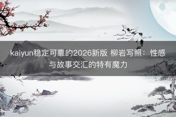 kaiyun稳定可靠的2026新版 柳岩写照：性感与故事交汇的特有魔力