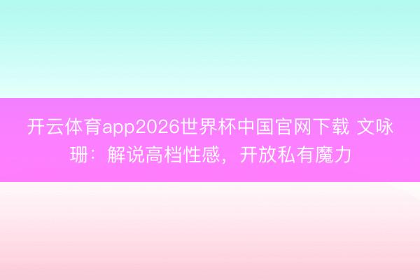 开云体育app2026世界杯中国官网下载 文咏珊：解说高档性感，开放私有魔力