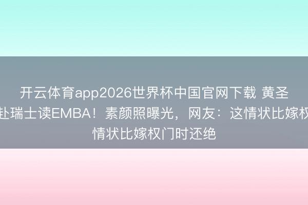 开云体育app2026世界杯中国官网下载 黄圣依分散后赴瑞士读EMBA！素颜照曝光，网友：这情状比嫁权门时还绝