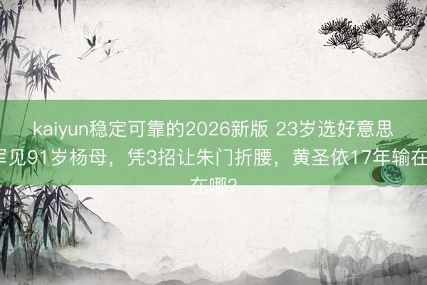 kaiyun稳定可靠的2026新版 23岁选好意思冠军见91岁杨母，凭3招让朱门折腰，黄圣依17年输在哪？