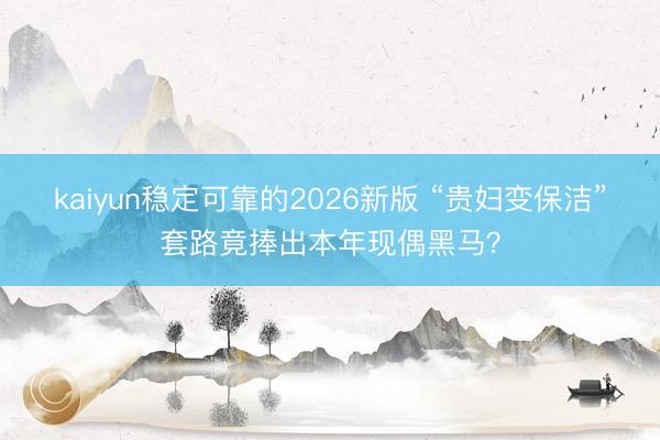 kaiyun稳定可靠的2026新版 “贵妇变保洁”套路竟捧出本年现偶黑马？