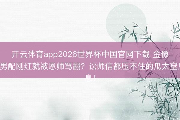 开云体育app2026世界杯中国官网下载 金像奖男配刚红就被恩师骂翻？讼师信都压不住的瓜太窒息！