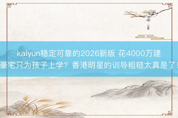 kaiyun稳定可靠的2026新版 花4000万建豪宅只为孩子上学？香港明星的训导粗糙太真是了！