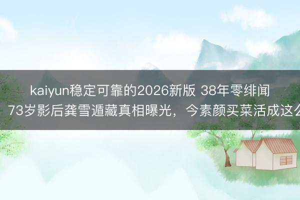 kaiyun稳定可靠的2026新版 38年零绯闻！73岁影后龚雪遁藏真相曝光，今素颜买菜活成这么
