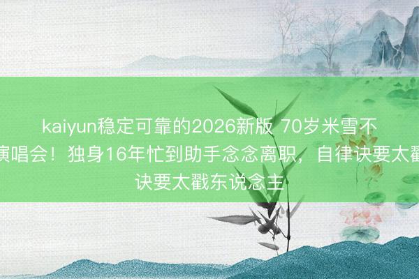 kaiyun稳定可靠的2026新版 70岁米雪不办寿宴开演唱会！独身16年忙到助手念念离职，自律诀要太戳东说念主