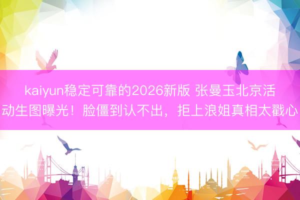 kaiyun稳定可靠的2026新版 张曼玉北京活动生图曝光！脸僵到认不出，拒上浪姐真相太戳心