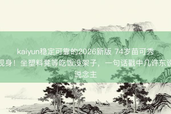 kaiyun稳定可靠的2026新版 74岁苗可秀荒原现身！坐塑料凳等吃饭没架子，一句话戳中几许东说念主
