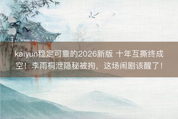 kaiyun稳定可靠的2026新版 十年互撕终成空！李雨桐泄隐秘被拘，这场闹剧该醒了！