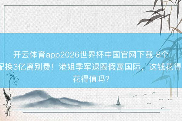 开云体育app2026世界杯中国官网下载 8个月婚配换3亿离别费！港姐季军退圈假寓国际，这钱花得值吗？
