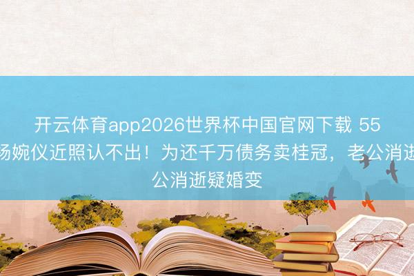开云体育app2026世界杯中国官网下载 55岁港姐杨婉仪近照认不出！为还千万债务卖桂冠，老公消逝疑婚变