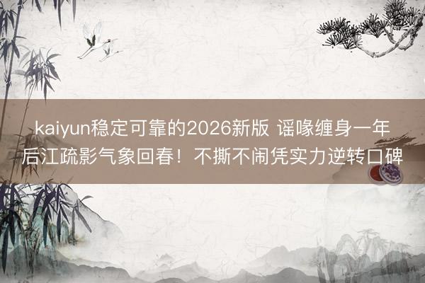 kaiyun稳定可靠的2026新版 谣喙缠身一年后江疏影气象回春！不撕不闹凭实力逆转口碑