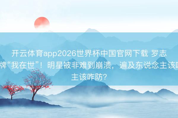 开云体育app2026世界杯中国官网下载 罗志祥举牌“我在世”！明星被非难到崩溃，遍及东说念主该咋防？