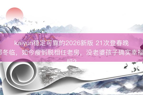 kaiyun稳定可靠的2026新版 21次登春晚的郭冬临，如今瘦到脱相住老房，没老婆孩子确实幸福吗？